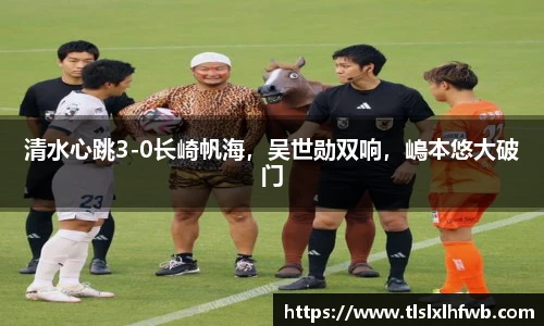 清水心跳3-0长崎帆海，吴世勋双响，嶋本悠大破门